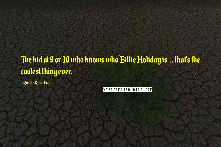 Robbie Robertson Quotes: The kid at 9 or 10 who knows who Billie Holiday is ... that's the coolest thing ever.