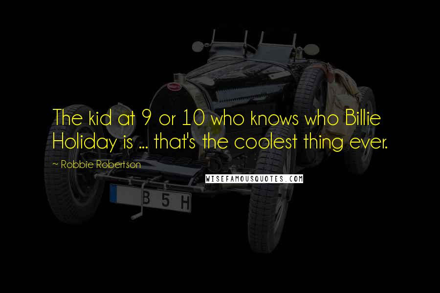 Robbie Robertson Quotes: The kid at 9 or 10 who knows who Billie Holiday is ... that's the coolest thing ever.