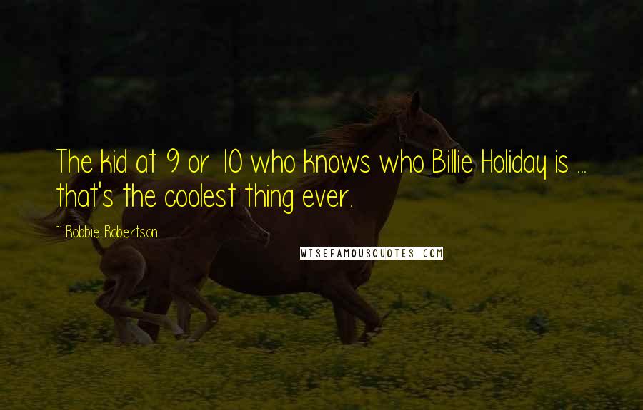 Robbie Robertson Quotes: The kid at 9 or 10 who knows who Billie Holiday is ... that's the coolest thing ever.