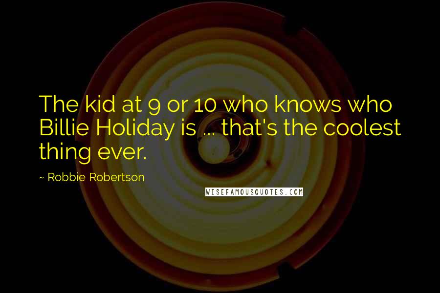 Robbie Robertson Quotes: The kid at 9 or 10 who knows who Billie Holiday is ... that's the coolest thing ever.