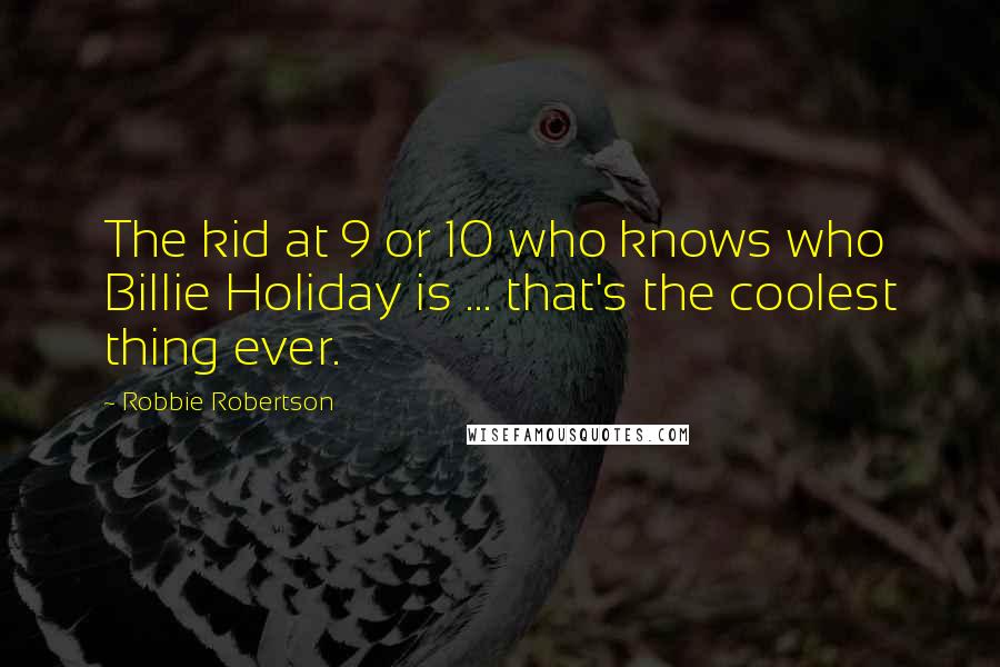 Robbie Robertson Quotes: The kid at 9 or 10 who knows who Billie Holiday is ... that's the coolest thing ever.