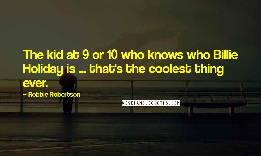 Robbie Robertson Quotes: The kid at 9 or 10 who knows who Billie Holiday is ... that's the coolest thing ever.