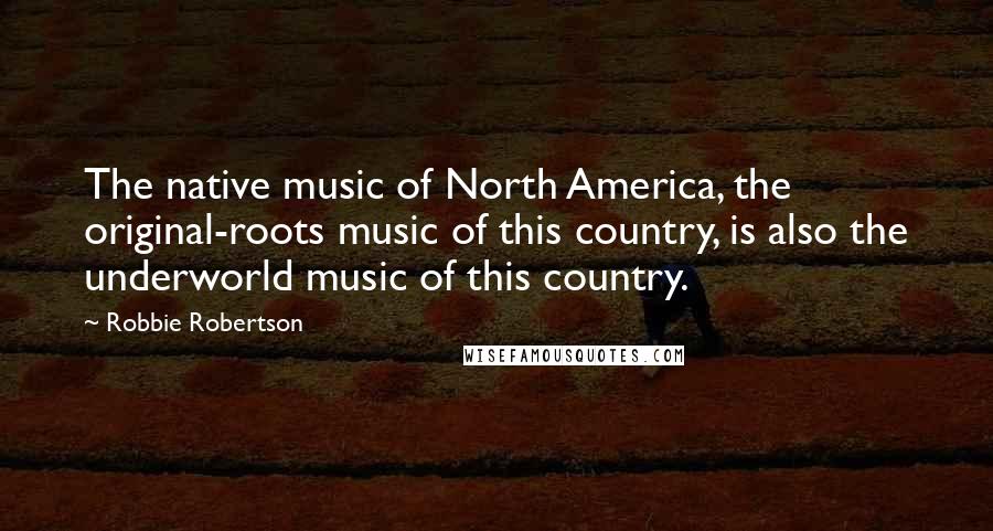 Robbie Robertson Quotes: The native music of North America, the original-roots music of this country, is also the underworld music of this country.