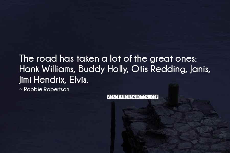 Robbie Robertson Quotes: The road has taken a lot of the great ones: Hank Williams, Buddy Holly, Otis Redding, Janis, Jimi Hendrix, Elvis.