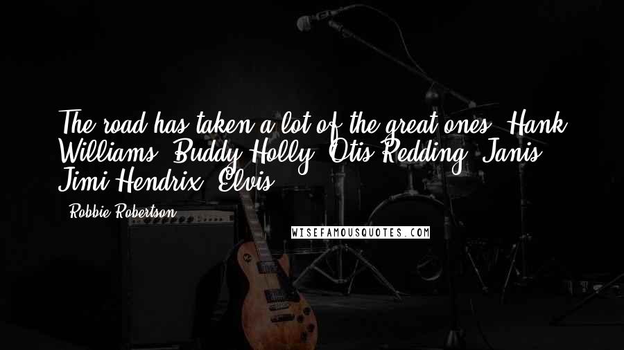 Robbie Robertson Quotes: The road has taken a lot of the great ones: Hank Williams, Buddy Holly, Otis Redding, Janis, Jimi Hendrix, Elvis.