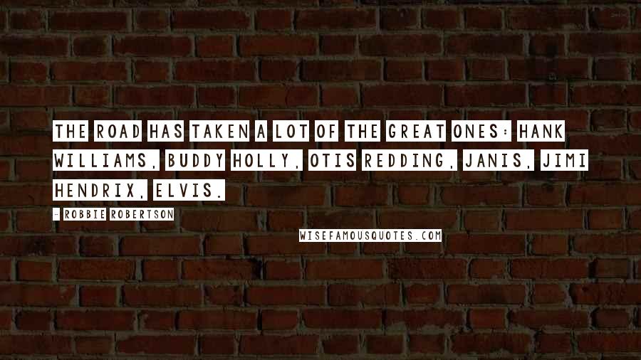 Robbie Robertson Quotes: The road has taken a lot of the great ones: Hank Williams, Buddy Holly, Otis Redding, Janis, Jimi Hendrix, Elvis.