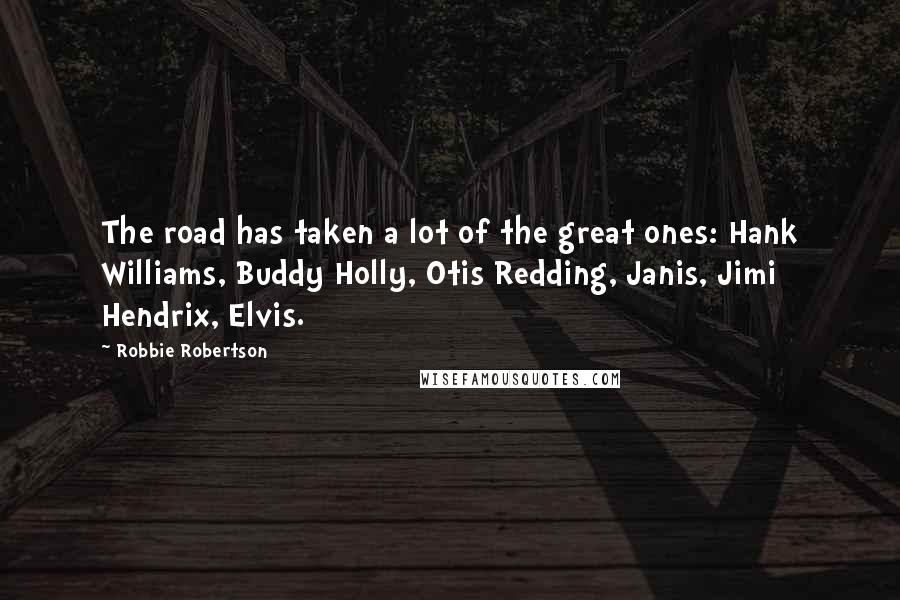 Robbie Robertson Quotes: The road has taken a lot of the great ones: Hank Williams, Buddy Holly, Otis Redding, Janis, Jimi Hendrix, Elvis.