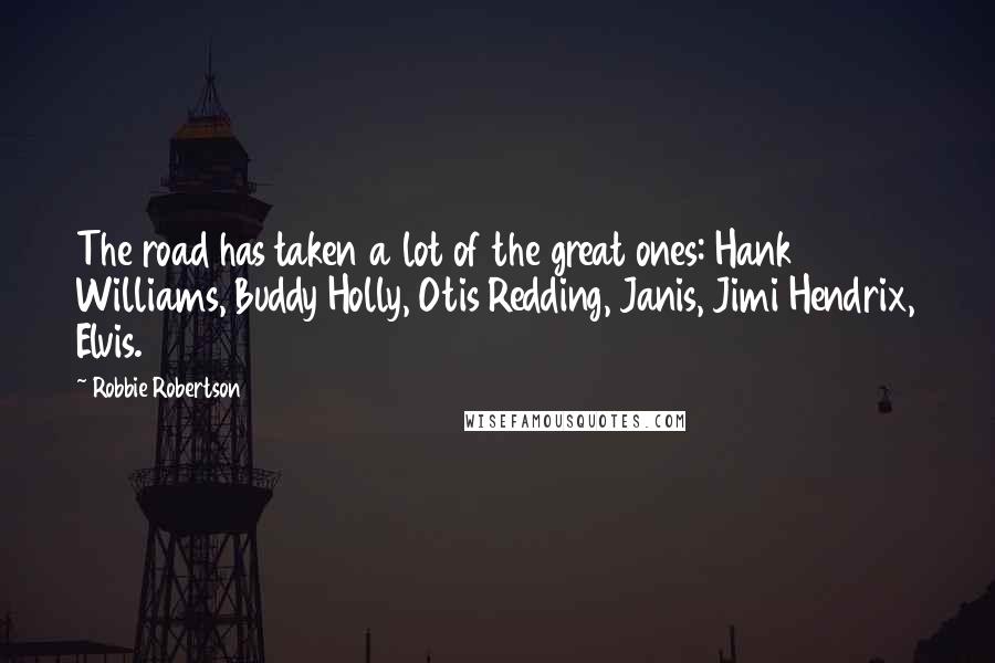 Robbie Robertson Quotes: The road has taken a lot of the great ones: Hank Williams, Buddy Holly, Otis Redding, Janis, Jimi Hendrix, Elvis.