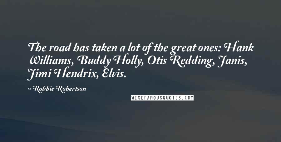 Robbie Robertson Quotes: The road has taken a lot of the great ones: Hank Williams, Buddy Holly, Otis Redding, Janis, Jimi Hendrix, Elvis.