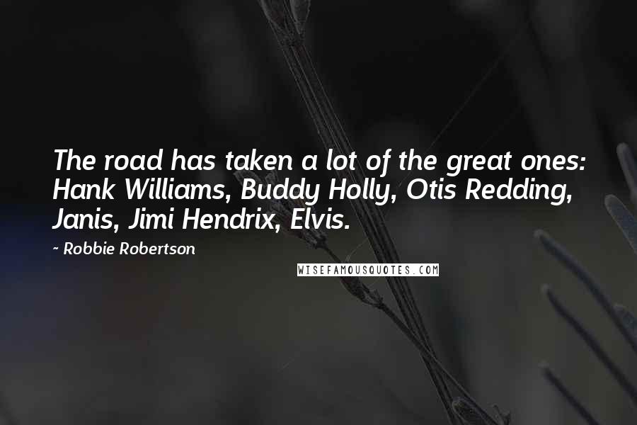 Robbie Robertson Quotes: The road has taken a lot of the great ones: Hank Williams, Buddy Holly, Otis Redding, Janis, Jimi Hendrix, Elvis.