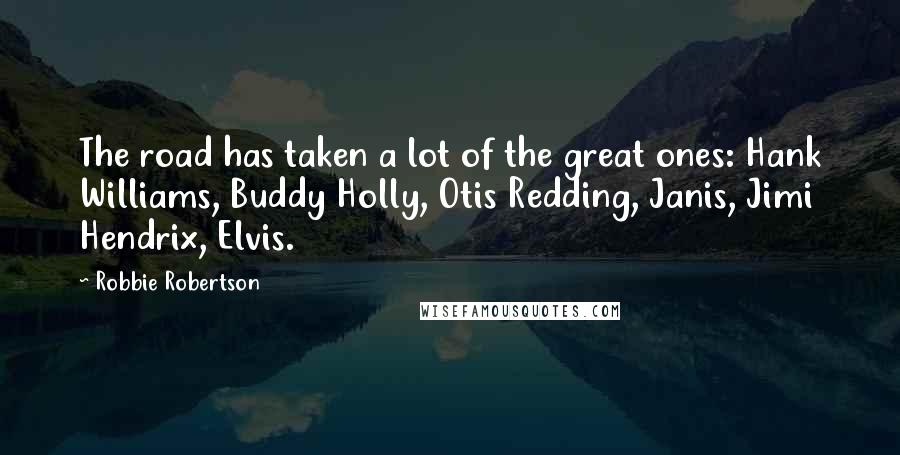Robbie Robertson Quotes: The road has taken a lot of the great ones: Hank Williams, Buddy Holly, Otis Redding, Janis, Jimi Hendrix, Elvis.