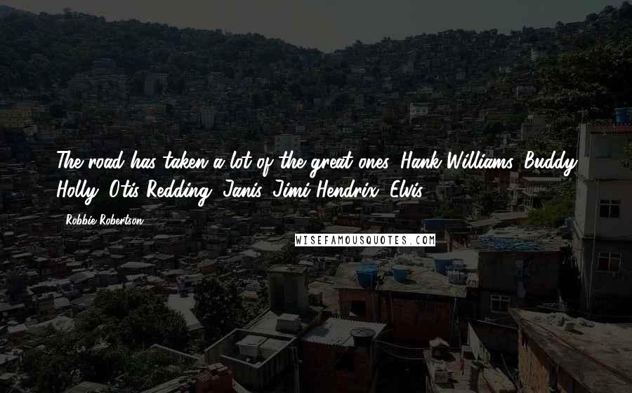 Robbie Robertson Quotes: The road has taken a lot of the great ones: Hank Williams, Buddy Holly, Otis Redding, Janis, Jimi Hendrix, Elvis.