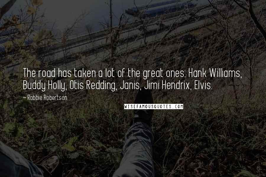 Robbie Robertson Quotes: The road has taken a lot of the great ones: Hank Williams, Buddy Holly, Otis Redding, Janis, Jimi Hendrix, Elvis.