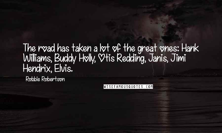 Robbie Robertson Quotes: The road has taken a lot of the great ones: Hank Williams, Buddy Holly, Otis Redding, Janis, Jimi Hendrix, Elvis.