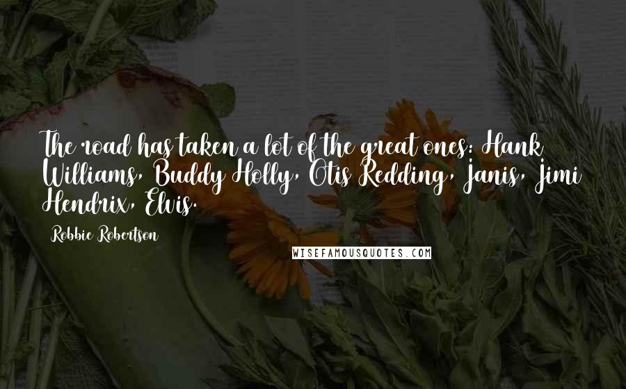 Robbie Robertson Quotes: The road has taken a lot of the great ones: Hank Williams, Buddy Holly, Otis Redding, Janis, Jimi Hendrix, Elvis.