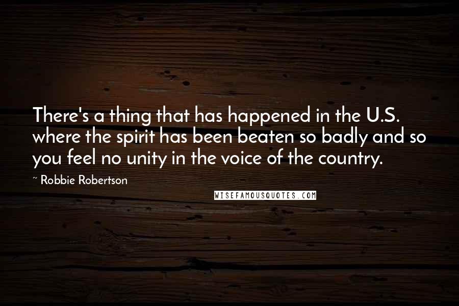 Robbie Robertson Quotes: There's a thing that has happened in the U.S. where the spirit has been beaten so badly and so you feel no unity in the voice of the country.