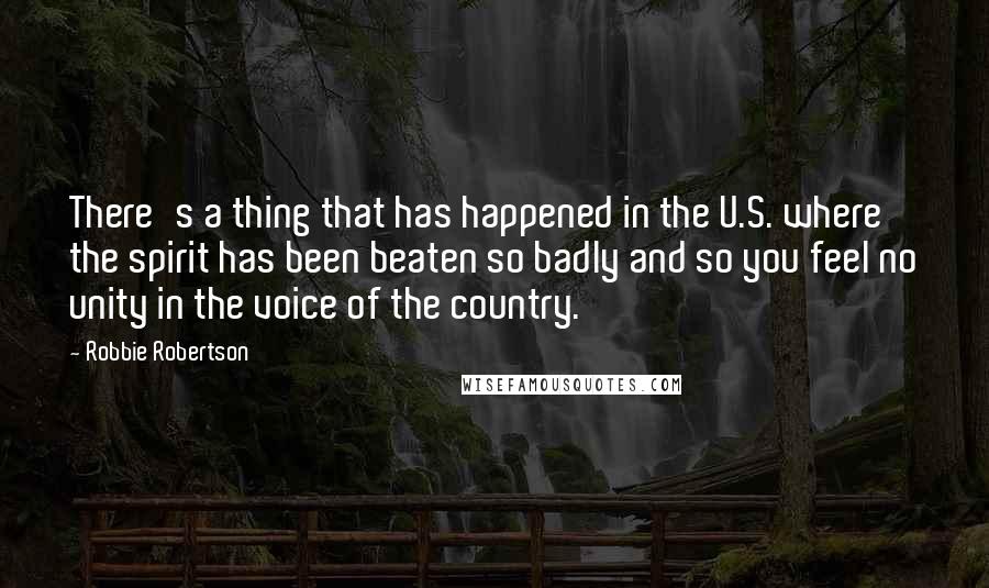 Robbie Robertson Quotes: There's a thing that has happened in the U.S. where the spirit has been beaten so badly and so you feel no unity in the voice of the country.