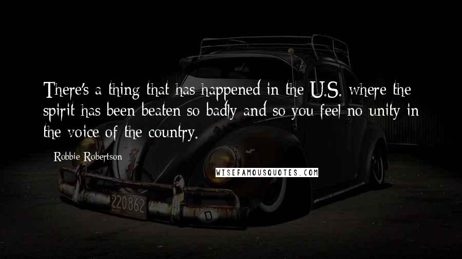 Robbie Robertson Quotes: There's a thing that has happened in the U.S. where the spirit has been beaten so badly and so you feel no unity in the voice of the country.