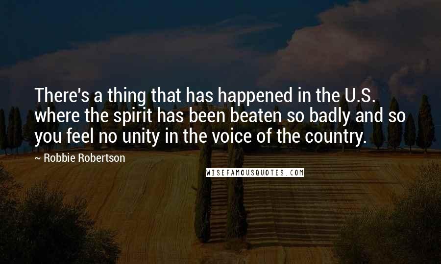 Robbie Robertson Quotes: There's a thing that has happened in the U.S. where the spirit has been beaten so badly and so you feel no unity in the voice of the country.