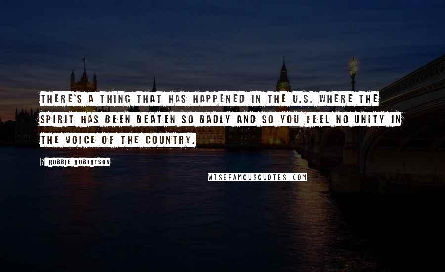 Robbie Robertson Quotes: There's a thing that has happened in the U.S. where the spirit has been beaten so badly and so you feel no unity in the voice of the country.