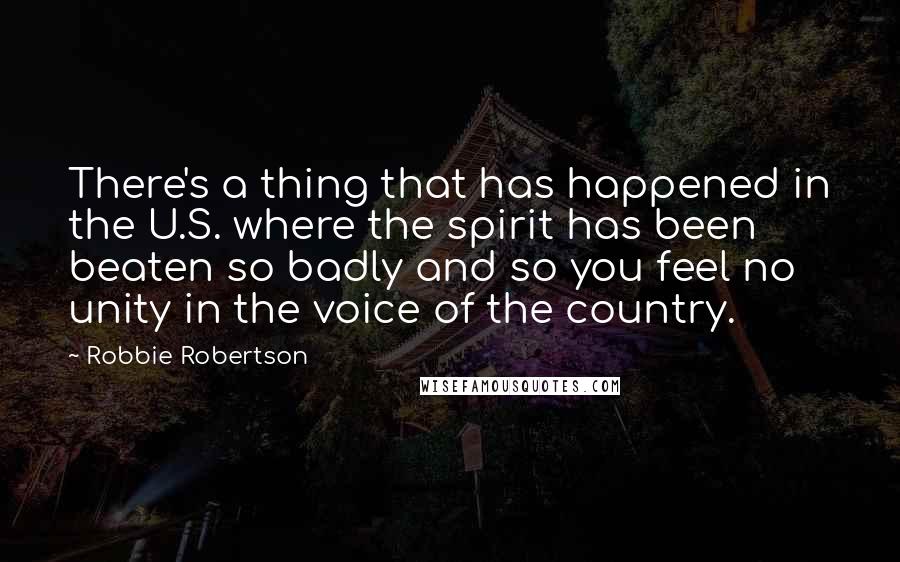 Robbie Robertson Quotes: There's a thing that has happened in the U.S. where the spirit has been beaten so badly and so you feel no unity in the voice of the country.