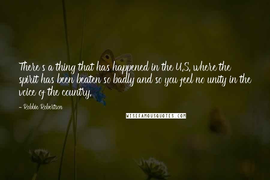 Robbie Robertson Quotes: There's a thing that has happened in the U.S. where the spirit has been beaten so badly and so you feel no unity in the voice of the country.