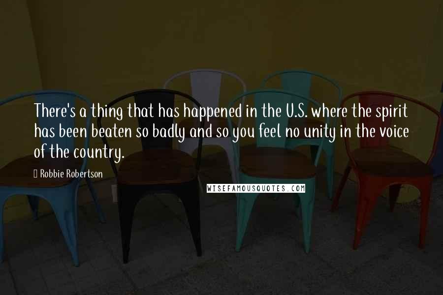 Robbie Robertson Quotes: There's a thing that has happened in the U.S. where the spirit has been beaten so badly and so you feel no unity in the voice of the country.