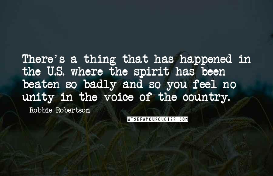 Robbie Robertson Quotes: There's a thing that has happened in the U.S. where the spirit has been beaten so badly and so you feel no unity in the voice of the country.