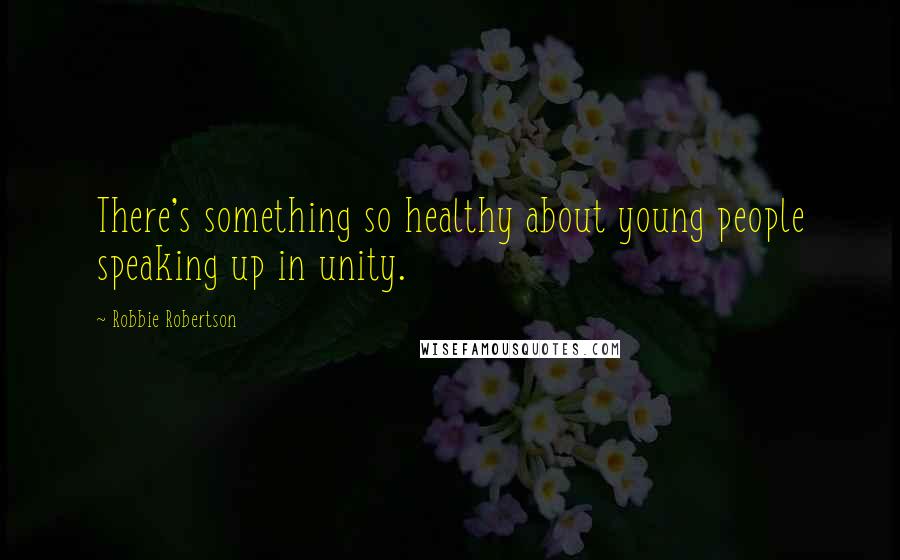 Robbie Robertson Quotes: There's something so healthy about young people speaking up in unity.