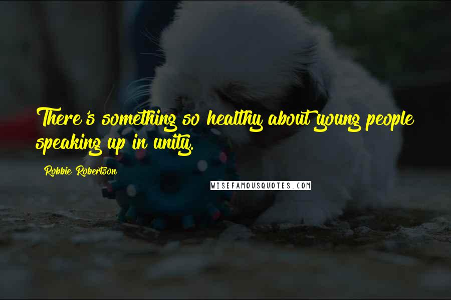 Robbie Robertson Quotes: There's something so healthy about young people speaking up in unity.