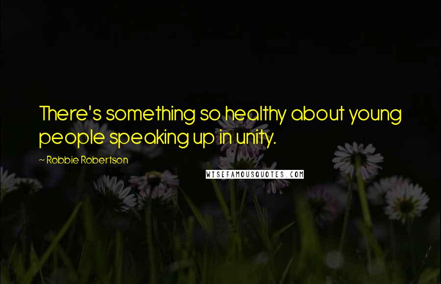 Robbie Robertson Quotes: There's something so healthy about young people speaking up in unity.