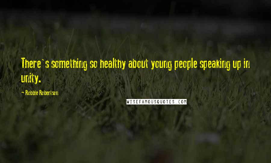 Robbie Robertson Quotes: There's something so healthy about young people speaking up in unity.
