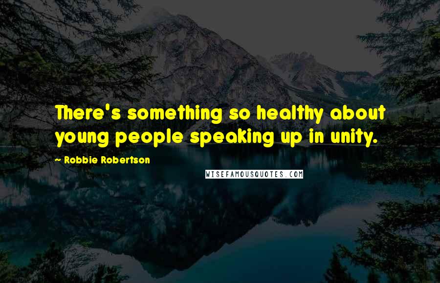 Robbie Robertson Quotes: There's something so healthy about young people speaking up in unity.