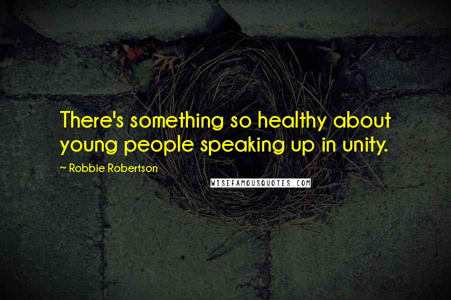 Robbie Robertson Quotes: There's something so healthy about young people speaking up in unity.