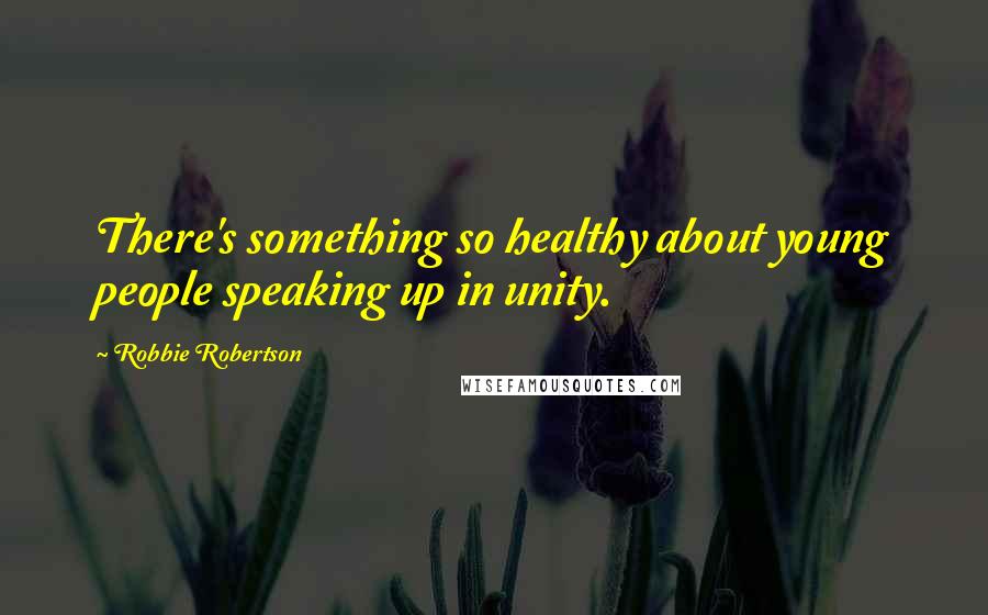 Robbie Robertson Quotes: There's something so healthy about young people speaking up in unity.