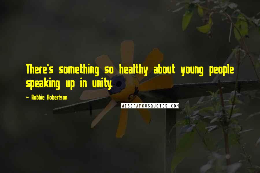 Robbie Robertson Quotes: There's something so healthy about young people speaking up in unity.