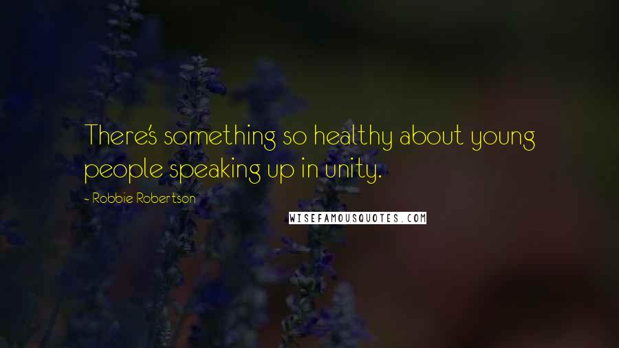 Robbie Robertson Quotes: There's something so healthy about young people speaking up in unity.