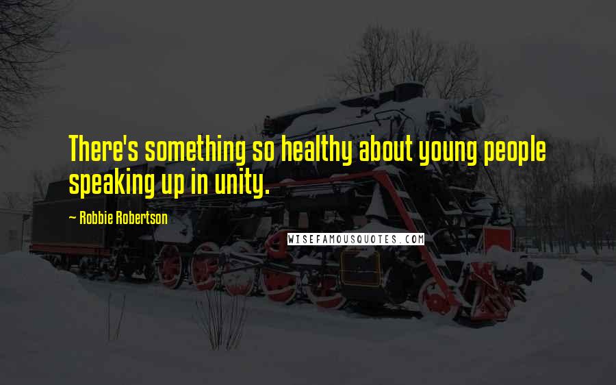 Robbie Robertson Quotes: There's something so healthy about young people speaking up in unity.