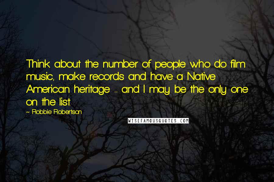 Robbie Robertson Quotes: Think about the number of people who do film music, make records and have a Native American heritage - and I may be the only one on the list.