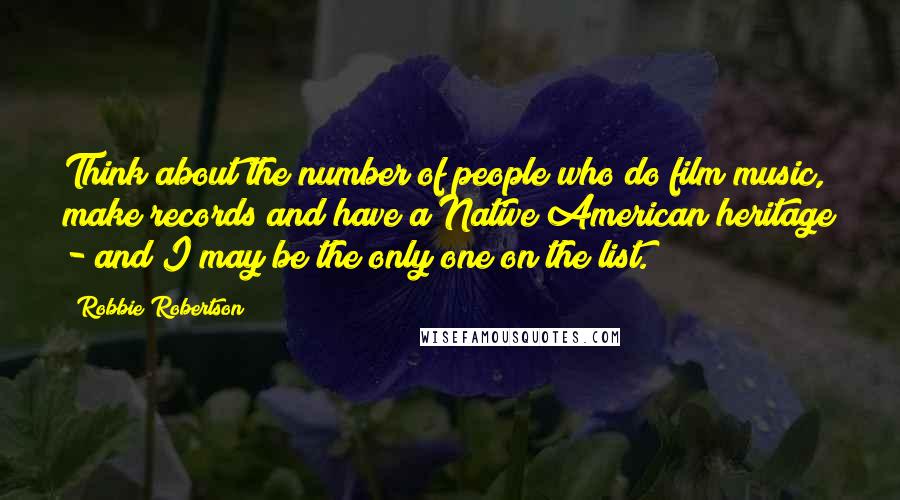 Robbie Robertson Quotes: Think about the number of people who do film music, make records and have a Native American heritage - and I may be the only one on the list.