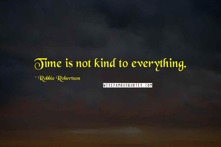 Robbie Robertson Quotes: Time is not kind to everything.
