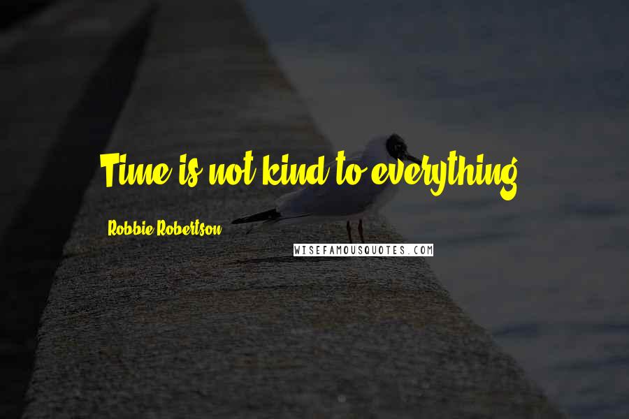 Robbie Robertson Quotes: Time is not kind to everything.