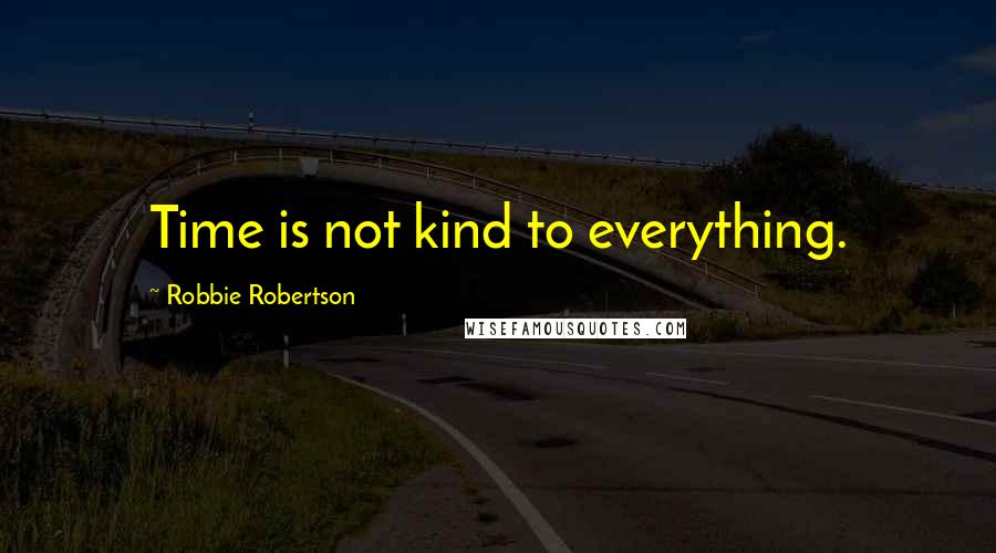 Robbie Robertson Quotes: Time is not kind to everything.