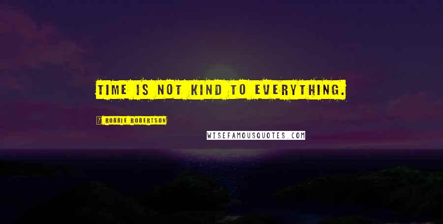 Robbie Robertson Quotes: Time is not kind to everything.