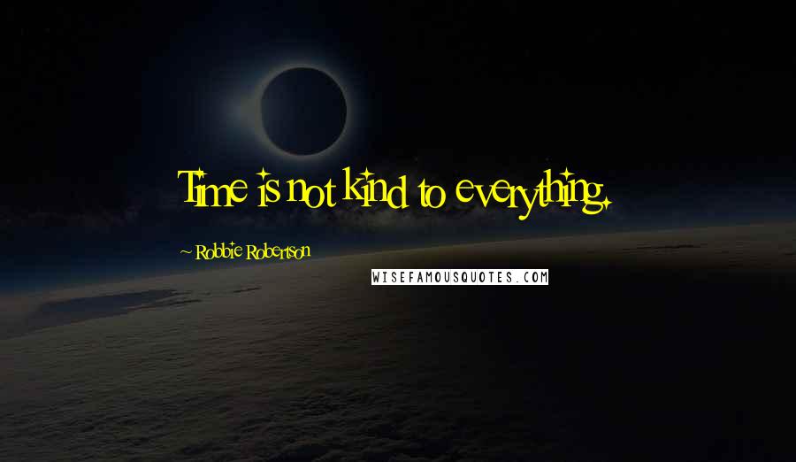 Robbie Robertson Quotes: Time is not kind to everything.