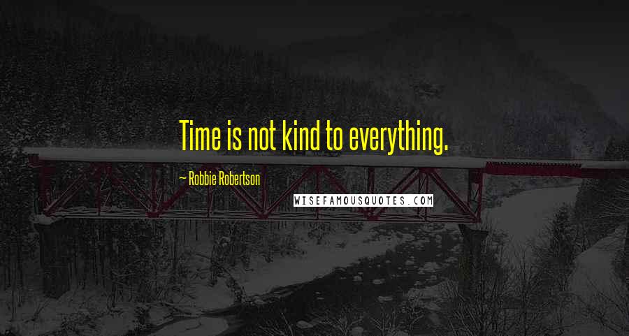 Robbie Robertson Quotes: Time is not kind to everything.