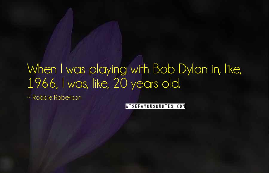 Robbie Robertson Quotes: When I was playing with Bob Dylan in, like, 1966, I was, like, 20 years old.