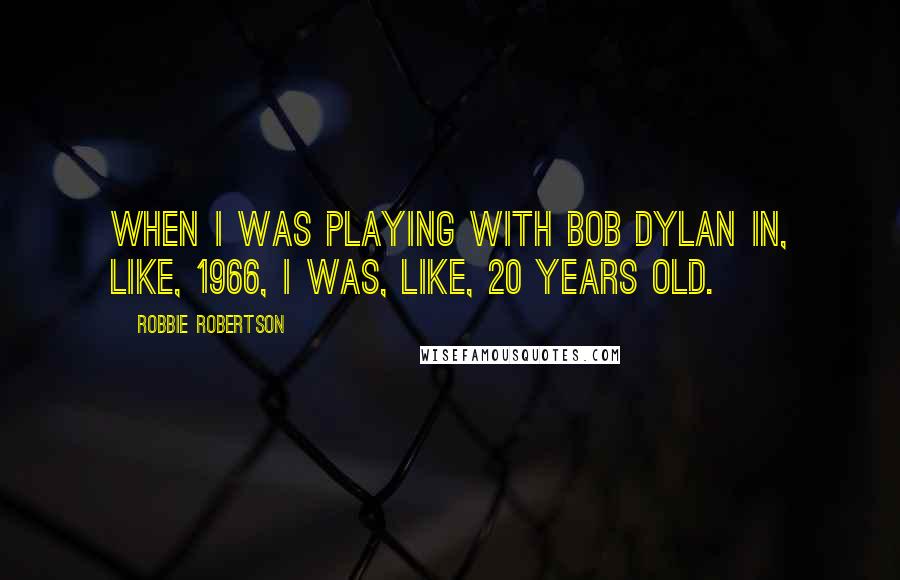 Robbie Robertson Quotes: When I was playing with Bob Dylan in, like, 1966, I was, like, 20 years old.