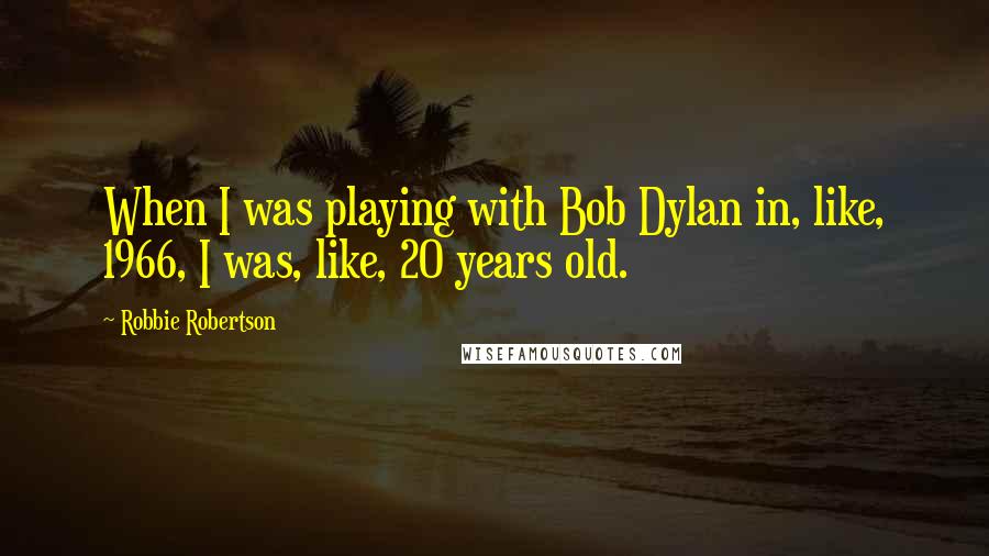 Robbie Robertson Quotes: When I was playing with Bob Dylan in, like, 1966, I was, like, 20 years old.
