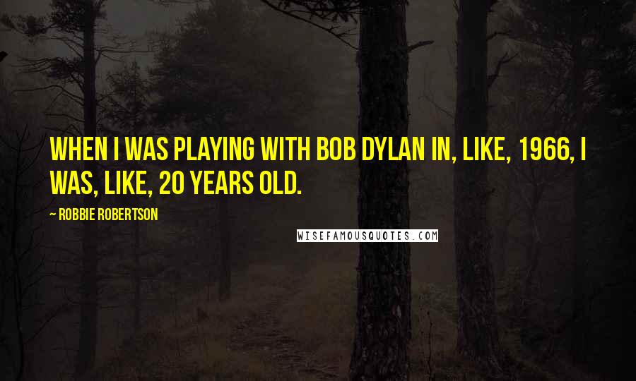 Robbie Robertson Quotes: When I was playing with Bob Dylan in, like, 1966, I was, like, 20 years old.